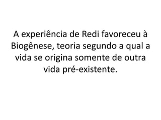 A experiência de Redi favoreceu à
Biogênese, teoria segundo a qual a
vida se origina somente de outra
vida pré-existente.
 