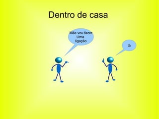 Dentro de casa 
Mãe vou fazer 
Uma 
ligação 
tá 

