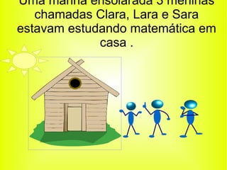 Uma manhã ensolarada 3 meninas 
chamadas Clara, Lara e Sara 
estavam estudando matemática em 
casa . 
 