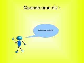 Quando uma diz : 
Acabei de estudar. 
 