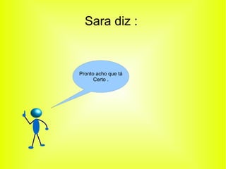 Sara diz : 
Pronto acho que tá 
Certo . 
 