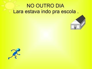NO OUTRO DIA 
Lara estava indo pra escola . 
 