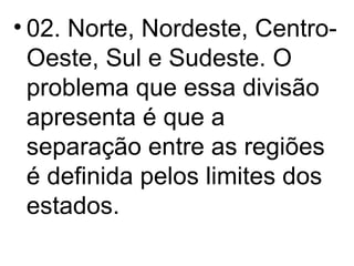02. Norte, Nordeste, Centro-Oeste, Sul e Sudeste. O problema que essa divisão apresenta é que a separação entre as regiões é definida pelos limites dos estados. 