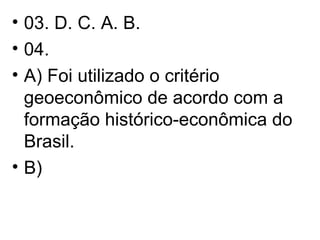 03. D. C. A. B. 04.  A) Foi utilizado o critério geoeconômico de acordo com a formação histórico-econômica do Brasil. B)  