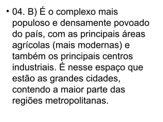 04. B) É o complexo mais populoso e densamente povoado do país, com as principais áreas agrícolas (mais modernas) e também os principais centros industriais. É nesse espaço que estão as grandes cidades, contendo a maior parte das regiões metropolitanas. 