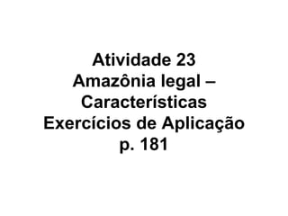   Atividade 23  Amazônia legal – Características Exercícios de Aplicação p. 181 