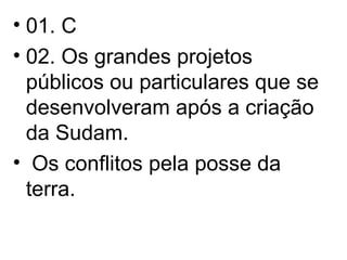 01. C 02. Os grandes projetos públicos ou particulares que se desenvolveram após a criação da Sudam. Os conflitos pela posse da terra. 
