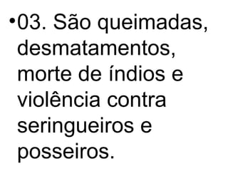 03. São queimadas, desmatamentos, morte de índios e violência contra seringueiros e posseiros. 