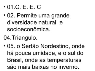 01.C. E. E. C 02. Permite uma grande diversidade natural  e socioeconômica. 04.Triangulo. 05. o Sertão Nordestino, onde há pouca umidade, e o sul do Brasil, onde as temperaturas são mais baixas no inverno.  