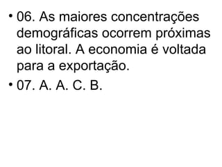 06. As maiores concentrações demográficas ocorrem próximas ao litoral. A economia é voltada para a exportação. 07. A. A. C. B. 