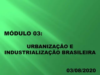 MÓDULO 03:
URBANIZAÇÃO E
INDUSTRIALIZAÇÃO BRASILEIRA
03/08/2020
 