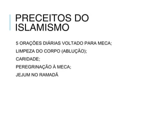 PRECEITOS DO
ISLAMISMO
5 ORAÇÕES DIÁRIAS VOLTADO PARA MECA;
LIMPEZA DO CORPO (ABLUÇÃO);
CARIDADE;
PEREGRINAÇÃO À MECA;
JEJUM NO RAMADÃ
 