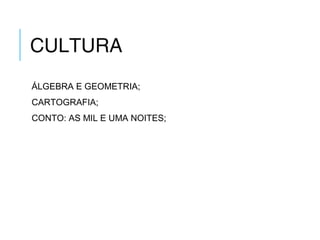 CULTURA
ÁLGEBRA E GEOMETRIA;
CARTOGRAFIA;
CONTO: AS MIL E UMA NOITES;
 