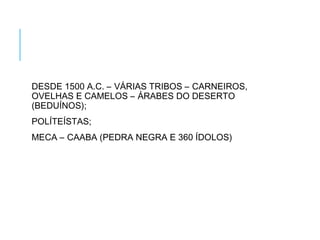 DESDE 1500 A.C. – VÁRIAS TRIBOS – CARNEIROS,
OVELHAS E CAMELOS – ÁRABES DO DESERTO
(BEDUÍNOS);
POLÍTEÍSTAS;
MECA – CAABA (PEDRA NEGRA E 360 ÍDOLOS)
 
