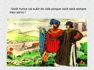 -Você nunca vai subir de vida porque você será sempre
meu servo !
 