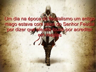 Um dia na época do feudalismo um antigo
mago estava com raiva do Senhor Feudal
 por dizer que ele era louco por acreditar
                em magias
 