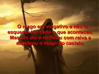 O mago era vingativo e não ia
esquecer tão cedo o que aconteceu.
 Mas um dia o rei ficou com raiva e
   expulsou o mago do castelo.
 