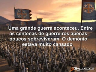 Uma grande guerra aconteceu. Entre
as centenas de guerreiros apenas
poucos sobreviveram O demônio
     estava muito cansado .
 