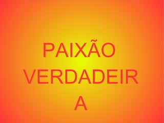 PAIXÃO
VERDADEIR
    A
 