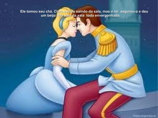 Ele tomou seu chá. Clara estava saindo da sala, mas o rei segurou-a e deu
           um beijo. Ela saiu da sala toda envergonhada.
 