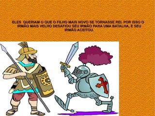 ELES QUERIAM O QUE O FILHO MAIS NOVO SE TORNASSE REI. POR ISSO O
  IRMÃO MAIS VELHO DESAFIOU SEU IRMÃO PARA UMA BATALHA, E SEU
                         IRMÃO ACEITOU.
 