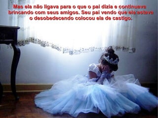 Mas ela não ligava para o que o pai dizia e continuava
brincando com seus amigos. Seu pai vendo que ela estava
        o desobedecendo colocou ela de castigo.
 