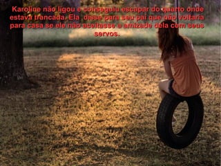 Karoline não ligou e conseguiu escapar do quarto onde
estava trancada. Ela disse para seu pai que não voltaria
para casa se ele não aceitasse a amizade dela com seus
                         servos.
 