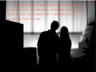 Encontrado o servo Shopia pediu para entrar em sua
casa, ela entrou e acomodou-se na cadeira onde passou
horas e horas conversando com o camponês, ele se
apresentou como Richard.
 