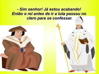 - Sim senhor! Já estou acabando!
Então o rei antes de ir a luta passou no
       clero para se confessar.
 