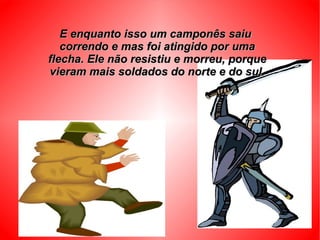 E enquanto isso um camponês saiu
   correndo e mas foi atingido por uma
flecha. Ele não resistiu e morreu, porque
vieram mais soldados do norte e do sul.
 