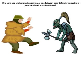 Era uma vez um bando de guerreiros, que lutavam para defender seu reino e
                   para satisfazer a vontade do rei.
 