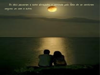 Os dois passavam a noite abraçados e sorrindo pelo fato de se sentirem
seguros um com o outro.
 