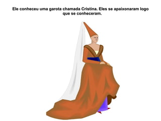 Ele conheceu uma garota chamada Cristina. Eles se apaixonaram logo
                        que se conheceram.
 