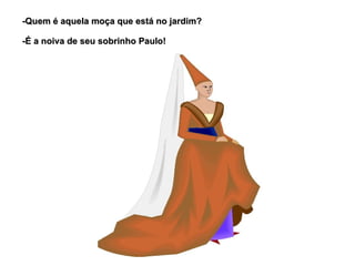 -Quem é aquela moça que está no jardim?

-É a noiva de seu sobrinho Paulo!
 