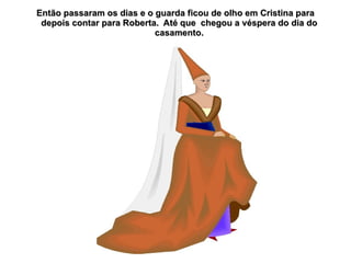 Então passaram os dias e o guarda ficou de olho em Cristina para
 depois contar para Roberta. Até que chegou a véspera do dia do
                           casamento.
 