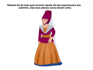 Roberta fez de tudo para arruinar aquele dia tão especial para seu
          sobrinho, mas seus planos nunca davam certo.
 