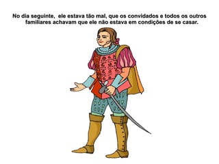No dia seguinte, ele estava tão mal, que os convidados e todos os outros
    familiares achavam que ele não estava em condições de se casar.
 