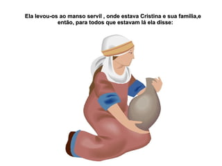 Ela levou-os ao manso servil , onde estava Cristina e sua família,e
            então, para todos que estavam lá ela disse:
 