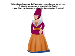 -Vejam todos! A noiva de Paulo conversando com os servos!
         Então ela perguntou a seu sobrinho Paulo:
  - Meu filho você conhece a família da sua noiva Cristina?
 