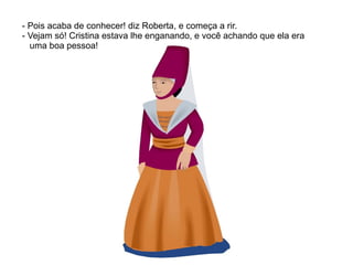 - Pois acaba de conhecer! diz Roberta, e começa a rir.
- Vejam só! Cristina estava lhe enganando, e você achando que ela era
  uma boa pessoa!
 