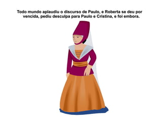 Todo mundo aplaudiu o discurso de Paulo, e Roberta se deu por
   vencida, pediu desculpa para Paulo e Cristina, e foi embora.
 