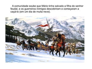 A comunidade soube que Mário tinha salvado a filha do senhor
feudal, e os guerreiros inimigos descobriram e começaram a
caçá-lo (em um dia de muita neve).
 