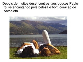 Depois de muitos desencontros, aos poucos Paulo
 foi se encantando pela beleza e bom coração de
 Antonieta.
 