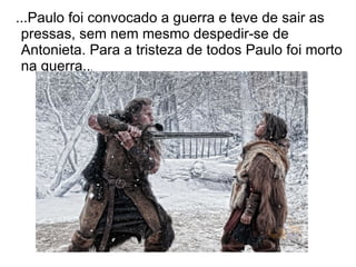 ...Paulo foi convocado a guerra e teve de sair as
 pressas, sem nem mesmo despedir-se de
 Antonieta. Para a tristeza de todos Paulo foi morto
 na guerra...
 