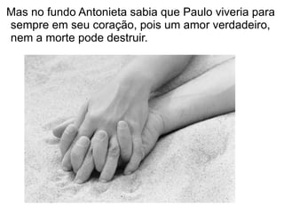 Mas no fundo Antonieta sabia que Paulo viveria para
sempre em seu coração, pois um amor verdadeiro,
nem a morte pode destruir.
 