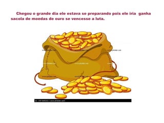 Chegou o grande dia ele estava se preparando pois ele iria ganha
sacola de moedas de ouro se vencesse a luta.
 