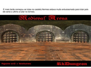 E mais tarde começou as lutas no castelo,Hermes estava muito entusiasmado para lutar pois
ele seria o ultimo a lutar no torneio.
 