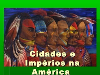Cidades eCidades e
Impérios naImpérios na
AméricaAmérica
 