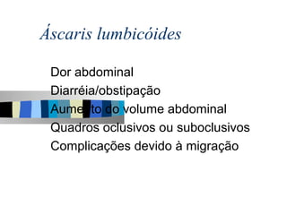 Áscaris lumbicóides

 Dor abdominal
 Diarréia/obstipação
 Aumento do volume abdominal
 Quadros oclusivos ou suboclusivos
 Complicações devido à migração
 