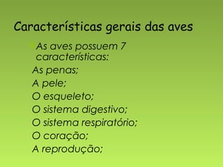 Características gerais das aves
  As  aves possuem 7
    características:
   As penas;
   A pele;
   O esqueleto;
   O sistema digestivo;
   O sistema respiratório;
   O coração;
   A reprodução;
 